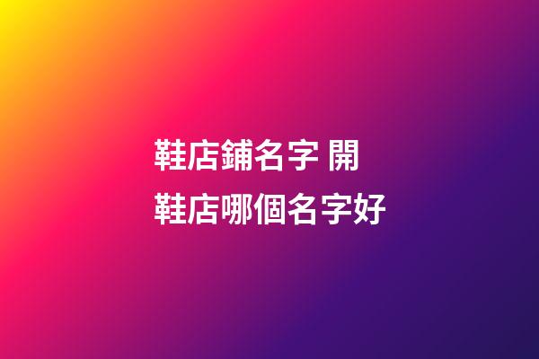 鞋店鋪名字 開鞋店哪個名字好-第1張-店鋪起名-玄機派